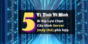 5 bí kíp để lựa chọn cấu hình server (máy chủ) phù hợp